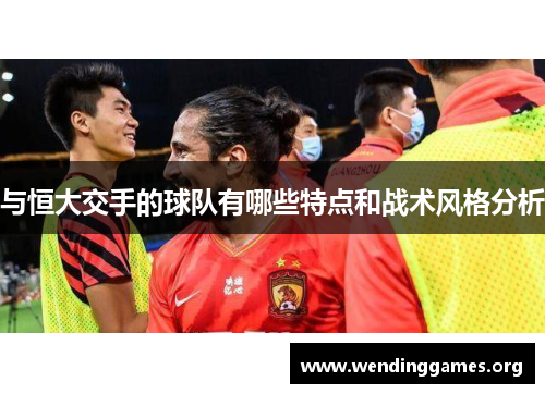与恒大交手的球队有哪些特点和战术风格分析 与恒大交手的球队有哪些特点和战术风格分析