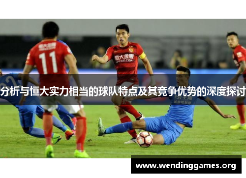 分析与恒大实力相当的球队特点及其竞争优势的深度探讨 分析与恒大实力相当的球队特点及其竞争优势的深度探讨