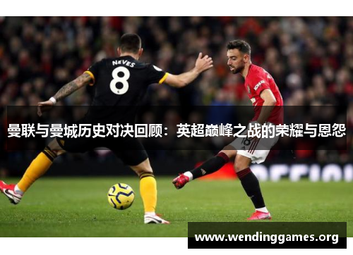 曼联与曼城历史对决回顾:英超巅峰之战的荣耀与恩怨 曼联与曼城历史对决回顾:英超巅峰之战的荣耀与恩怨