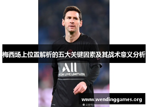 梅西场上位置解析的五大关键因素及其战术意义分析 梅西场上位置解析的五大关键因素及其战术意义分析