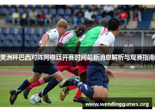 美洲杯巴西对阵阿根廷开赛时间最新消息解析与观赛指南 美洲杯巴西对阵阿根廷开赛时间最新消息解析与观赛指南
