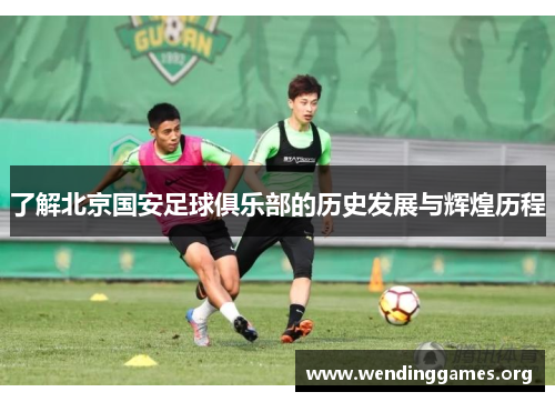 了解北京国安足球俱乐部的历史发展与辉煌历程 了解北京国安足球俱乐部的历史发展与辉煌历程
