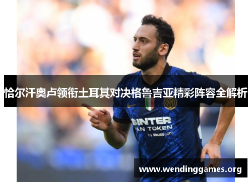 恰尔汗奥卢领衔土耳其对决格鲁吉亚精彩阵容全解析 恰尔汗奥卢领衔土耳其对决格鲁吉亚精彩阵容全解析