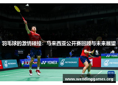 羽毛球的激情碰撞:马来西亚公开赛回顾与未来展望 羽毛球的激情碰撞:马来西亚公开赛回顾与未来展望