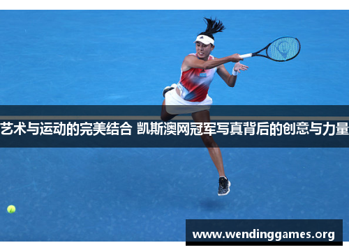 艺术与运动的完美结合 凯斯澳网冠军写真背后的创意与力量 艺术与运动的完美结合 凯斯澳网冠军写真背后的创意与力量