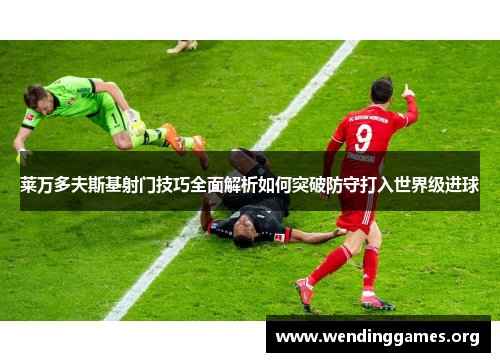 莱万多夫斯基射门技巧全面解析如何突破防守打入世界级进球 莱万多夫斯基射门技巧全面解析如何突破防守打入世界级进球