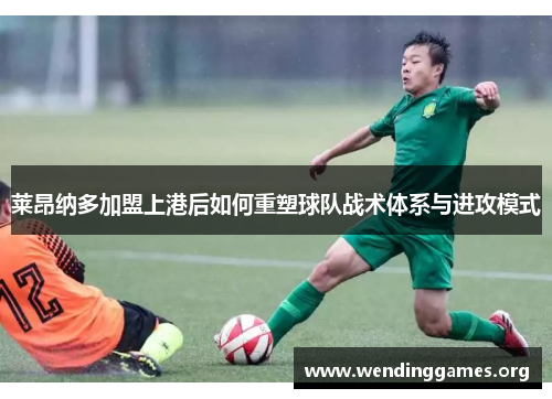莱昂纳多加盟上港后如何重塑球队战术体系与进攻模式 莱昂纳多加盟上港后如何重塑球队战术体系与进攻模式