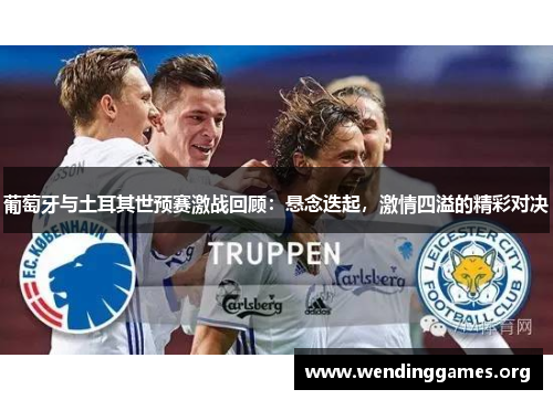 葡萄牙与土耳其世预赛激战回顾:悬念迭起,激情四溢的精彩对决 葡萄牙与土耳其世预赛激战回顾:悬念迭起,激情四溢的精彩对决