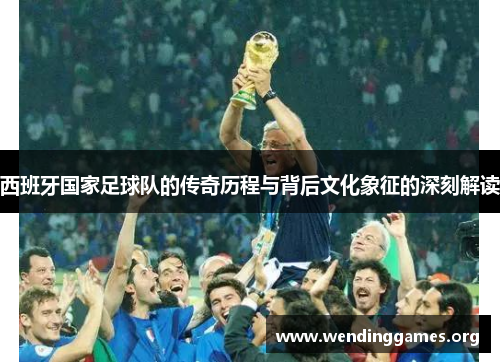 西班牙国家足球队的传奇历程与背后文化象征的深刻解读 西班牙国家足球队的传奇历程与背后文化象征的深刻解读