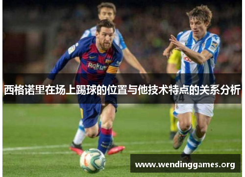 西格诺里在场上踢球的位置与他技术特点的关系分析 西格诺里在场上踢球的位置与他技术特点的关系分析