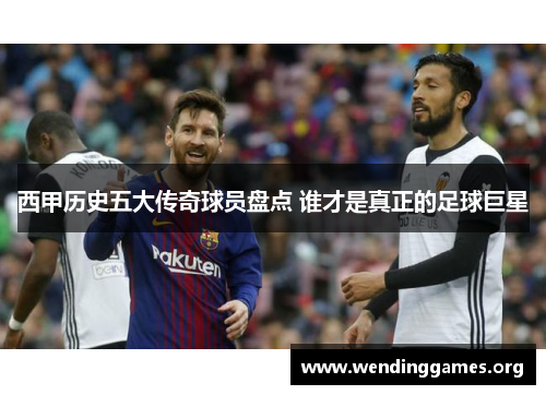 西甲历史五大传奇球员盘点 谁才是真正的足球巨星