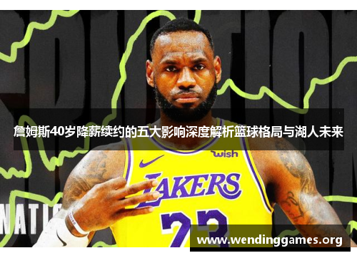 詹姆斯40岁降薪续约的五大影响深度解析篮球格局与湖人未来 詹姆斯40岁降薪续约的五大影响深度解析篮球格局与湖人未来