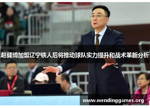 赵健博加盟辽宁铁人后将推动球队实力提升和战术革新分析 赵健博加盟辽宁铁人后将推动球队实力提升和战术革新分析
