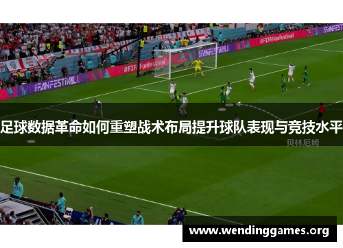 足球数据革命如何重塑战术布局提升球队表现与竞技水平 足球数据革命如何重塑战术布局提升球队表现与竞技水平