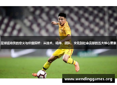 足球运动员的意义与价值探析:从技术、精神、团队、文化到社会贡献的五大核心要素 足球运动员的意义与价值探析:从技术、精神、团队、文化到社会贡献的五大核心要素