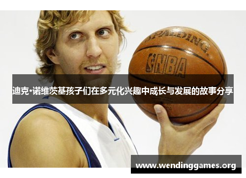 迪克·诺维茨基孩子们在多元化兴趣中成长与发展的故事分享 迪克·诺维茨基孩子们在多元化兴趣中成长与发展的故事分享