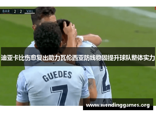 迪亚卡比伤愈复出助力瓦伦西亚防线稳固提升球队整体实力 迪亚卡比伤愈复出助力瓦伦西亚防线稳固提升球队整体实力