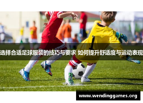 选择合适足球服装的技巧与要求 如何提升舒适度与运动表现 选择合适足球服装的技巧与要求 如何提升舒适度与运动表现