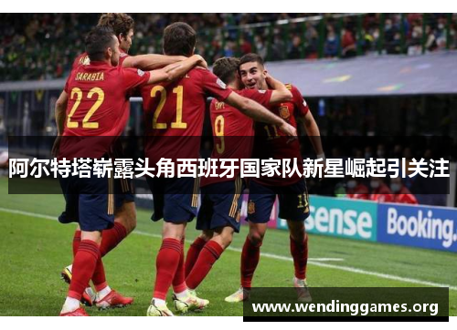 阿尔特塔崭露头角西班牙国家队新星崛起引关注 阿尔特塔崭露头角西班牙国家队新星崛起引关注