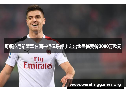 阿斯拉尼希望留在国米但俱乐部决定出售最低要价3000万欧元 阿斯拉尼希望留在国米但俱乐部决定出售最低要价3000万欧元