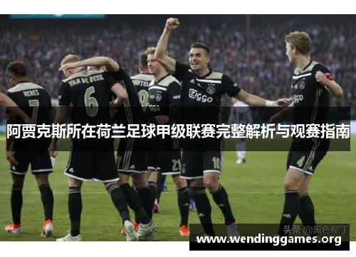阿贾克斯所在荷兰足球甲级联赛完整解析与观赛指南 阿贾克斯所在荷兰足球甲级联赛完整解析与观赛指南