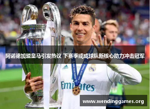 阿诺德加盟皇马引发热议 下赛季或成球队新核心助力冲击冠军 阿诺德加盟皇马引发热议 下赛季或成球队新核心助力冲击冠军