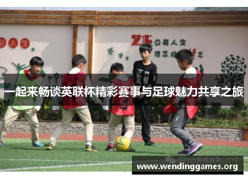 一起来畅谈英联杯精彩赛事与足球魅力共享之旅 一起来畅谈英联杯精彩赛事与足球魅力共享之旅