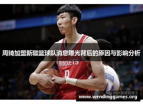 周琦加盟新疆篮球队消息曝光背后的原因与影响分析 周琦加盟新疆篮球队消息曝光背后的原因与影响分析