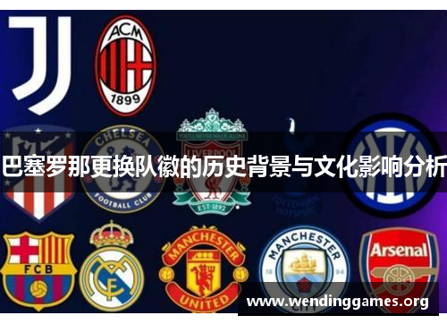 巴塞罗那更换队徽的历史背景与文化影响分析 巴塞罗那更换队徽的历史背景与文化影响分析