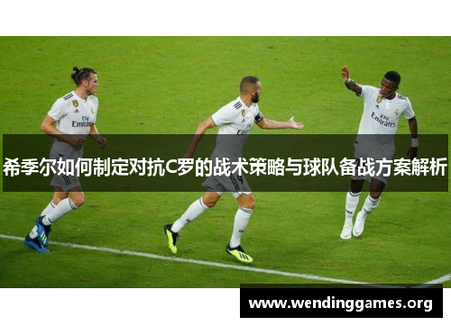 希季尔如何制定对抗C罗的战术策略与球队备战方案解析 希季尔如何制定对抗C罗的战术策略与球队备战方案解析