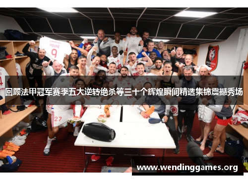 回顾法甲冠军赛季五大逆转绝杀等三十个辉煌瞬间精选集锦震撼秀场 回顾法甲冠军赛季五大逆转绝杀等三十个辉煌瞬间精选集锦震撼秀场