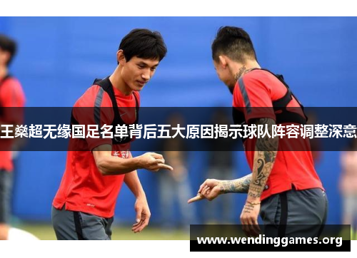 王燊超无缘国足名单背后五大原因揭示球队阵容调整深意